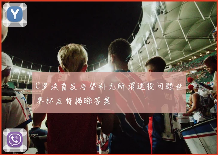 C罗谈首发与替补无所谓退役问题世界杯后将揭晓答案