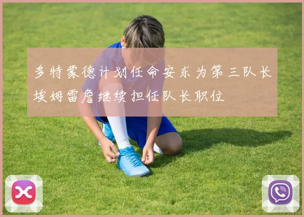 多特蒙德计划任命安东为第三队长埃姆雷詹继续担任队长职位
