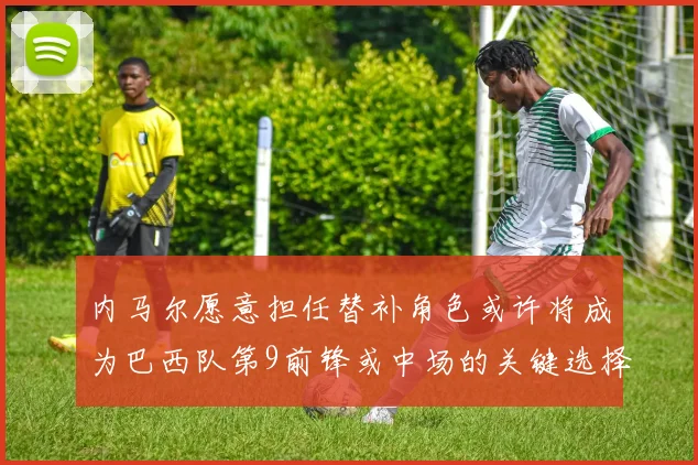 内马尔愿意担任替补角色或许将成为巴西队第9前锋或中场的关键选择