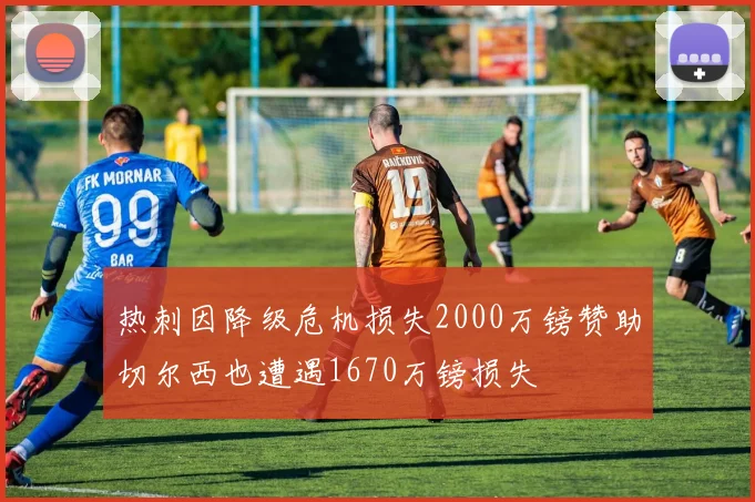 热刺因降级危机损失2000万镑赞助切尔西也遭遇1670万镑损失