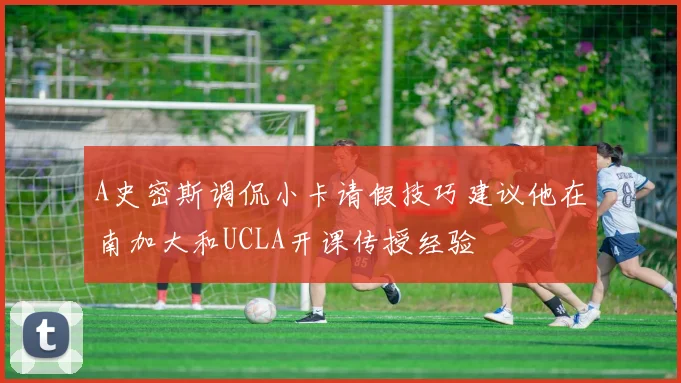 A史密斯调侃小卡请假技巧建议他在南加大和UCLA开课传授经验
