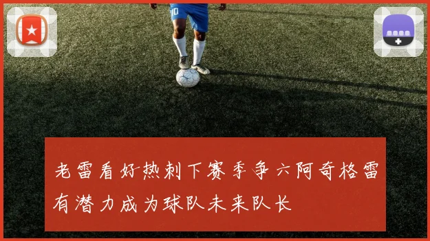 老雷看好热刺下赛季争六阿奇格雷有潜力成为球队未来队长
