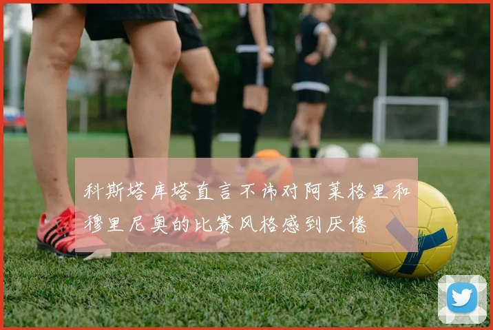 科斯塔库塔直言不讳对阿莱格里和穆里尼奥的比赛风格感到厌倦