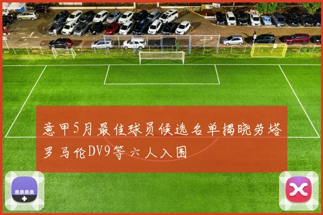 意甲5月最佳球员候选名单揭晓劳塔罗马伦DV9等六人入围