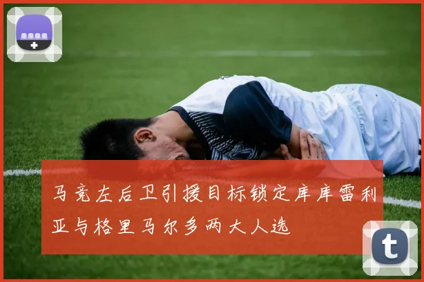 马竞左后卫引援目标锁定库库雷利亚与格里马尔多两大人选