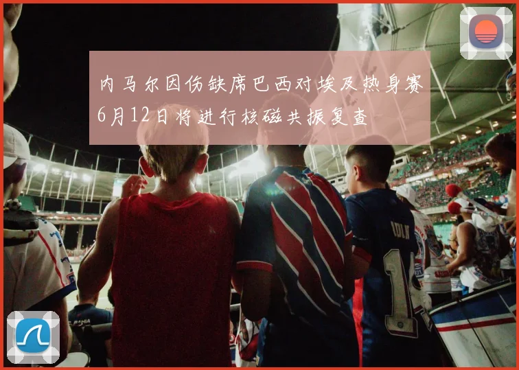 内马尔因伤缺席巴西对埃及热身赛6月12日将进行核磁共振复查