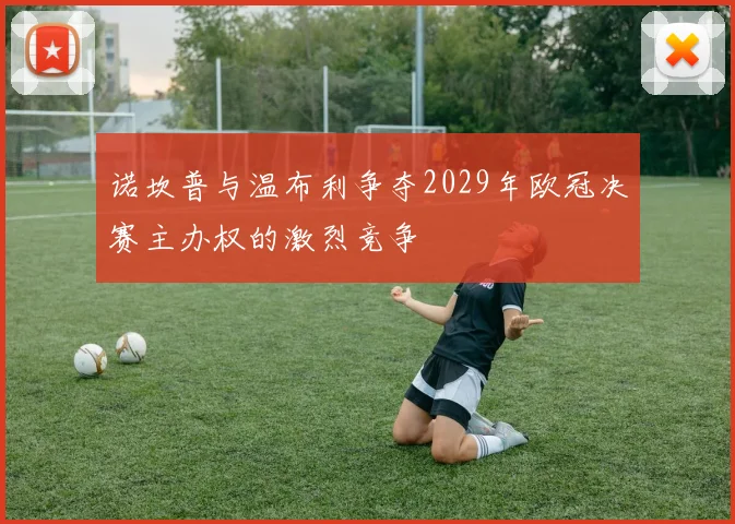 诺坎普与温布利争夺2029年欧冠决赛主办权的激烈竞争