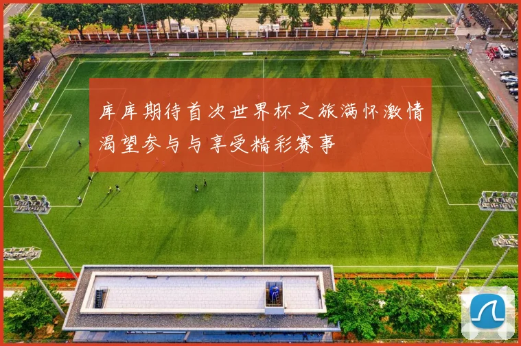 库库期待首次世界杯之旅满怀激情渴望参与与享受精彩赛事