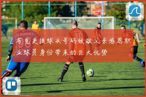 布克更换球衣号码致敬父亲感恩职业球员身份带来的巨大优势