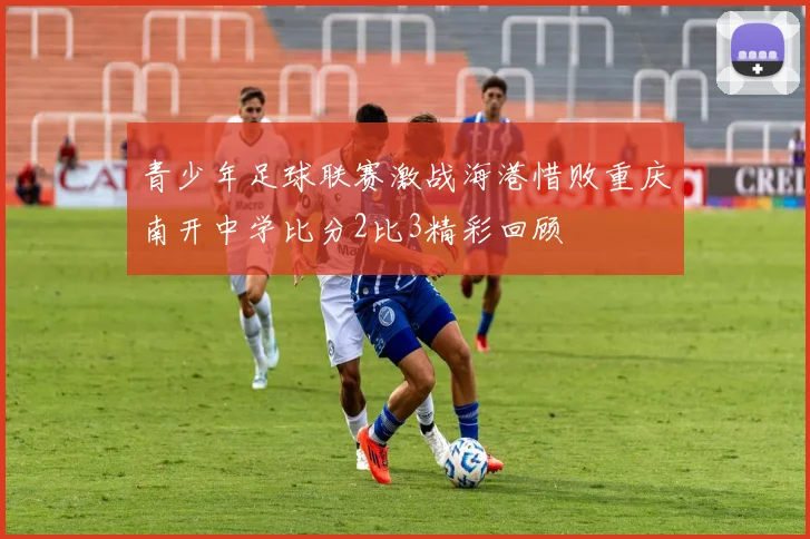 青少年足球联赛激战海港惜败重庆南开中学比分2比3精彩回顾