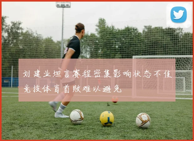 刘建业坦言赛程密集影响状态不佳竞技体育首败难以避免