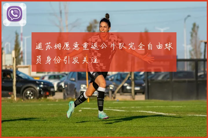 道苏姆愿意重返公牛队完全自由球员身份引发关注