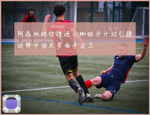 阿森纳继续追逐小蜘蛛并计划引援边锋中场及多面手后卫