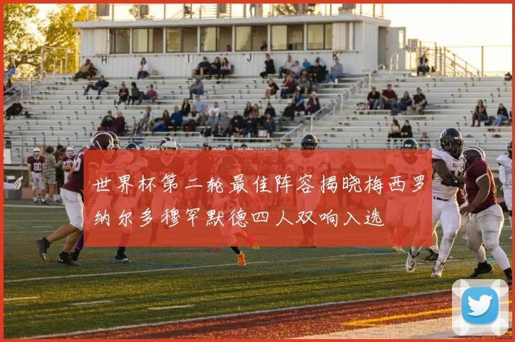 世界杯第二轮最佳阵容揭晓梅西罗纳尔多穆罕默德四人双响入选