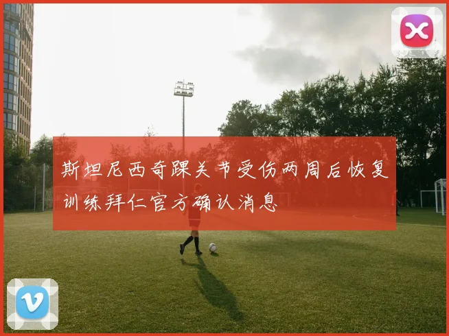 斯坦尼西奇踝关节受伤两周后恢复训练拜仁官方确认消息