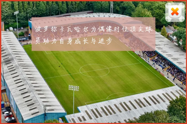 波罗称卡瓦哈尔为偶像对位顶尖球员助力自身成长与进步
