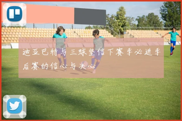迪亚巴特与三球坚信下赛季必进季后赛的信心与决心