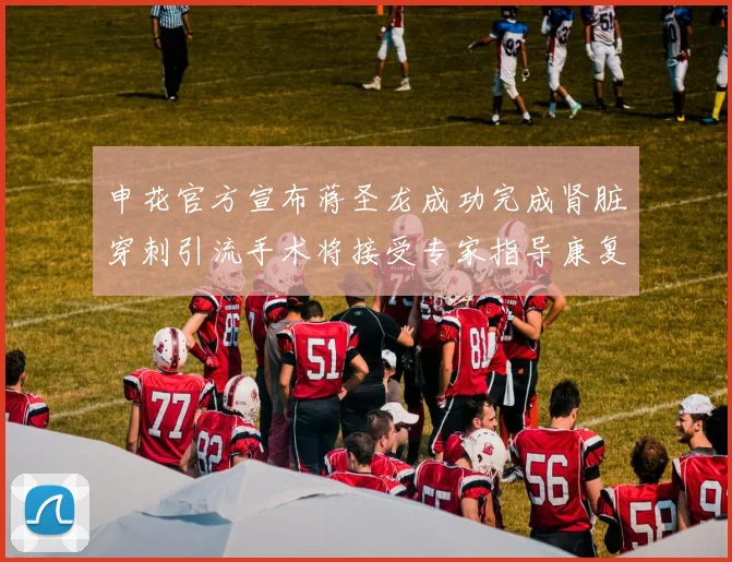 申花官方宣布蒋圣龙成功完成肾脏穿刺引流手术将接受专家指导康复治疗