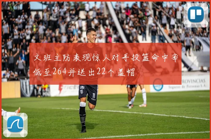 文班主防表现惊人对手投篮命中率低至264并送出22个盖帽