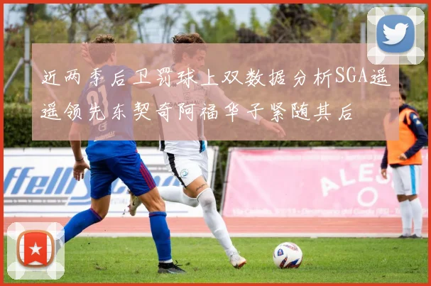 近两季后卫罚球上双数据分析SGA遥遥领先东契奇阿福华子紧随其后