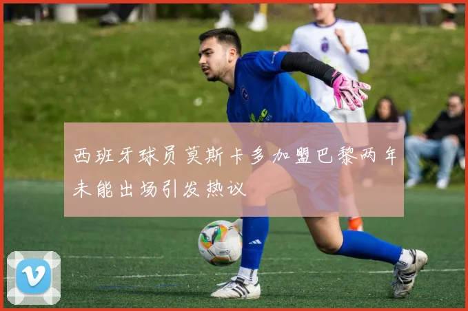 西班牙球员莫斯卡多加盟巴黎两年未能出场引发热议