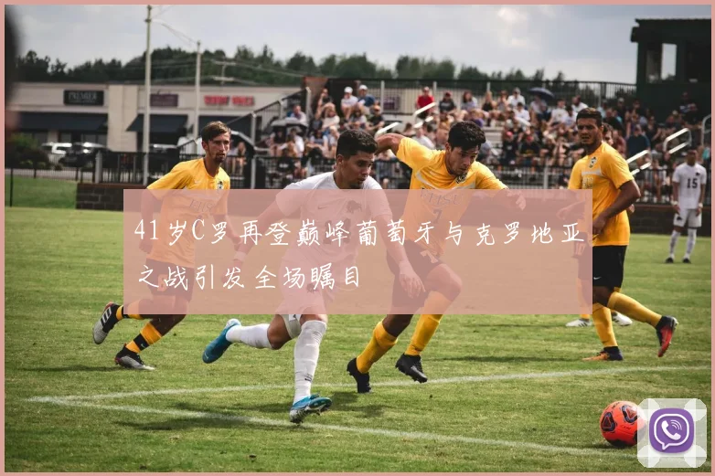 41岁C罗再登巅峰葡萄牙与克罗地亚之战引发全场瞩目