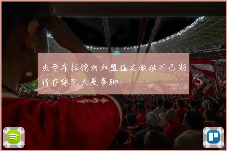 杰登布拉德利加盟猛龙激动不已期待在球队大展拳脚