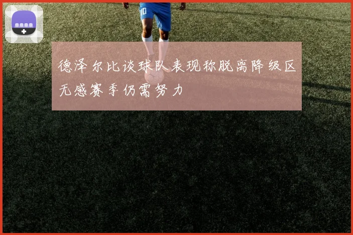 德泽尔比谈球队表现称脱离降级区无感赛季仍需努力