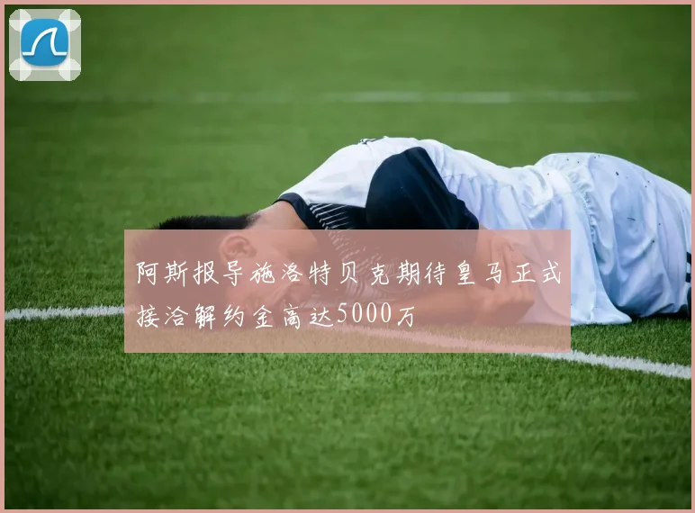 阿斯报导施洛特贝克期待皇马正式接洽解约金高达5000万