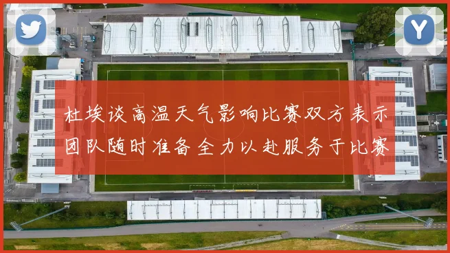 杜埃谈高温天气影响比赛双方表示团队随时准备全力以赴服务于比赛